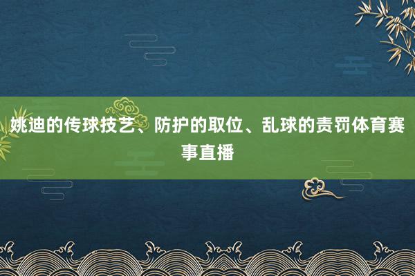 姚迪的传球技艺、防护的取位、乱球的责罚体育赛事直播
