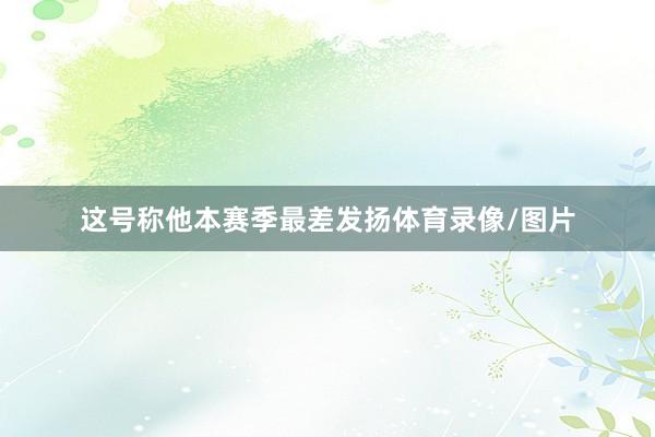 这号称他本赛季最差发扬体育录像/图片