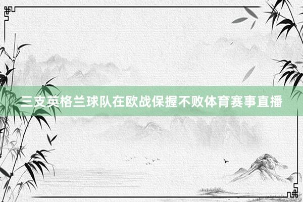 三支英格兰球队在欧战保握不败体育赛事直播