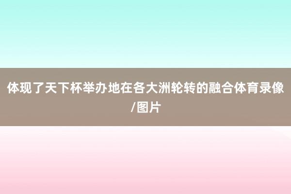 体现了天下杯举办地在各大洲轮转的融合体育录像/图片