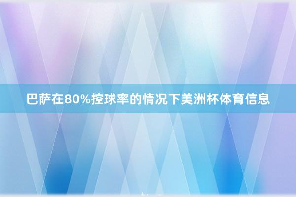 巴萨在80%控球率的情况下美洲杯体育信息