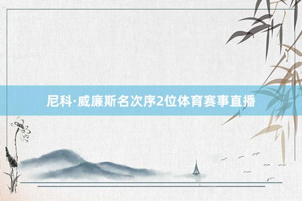 尼科·威廉斯名次序2位体育赛事直播