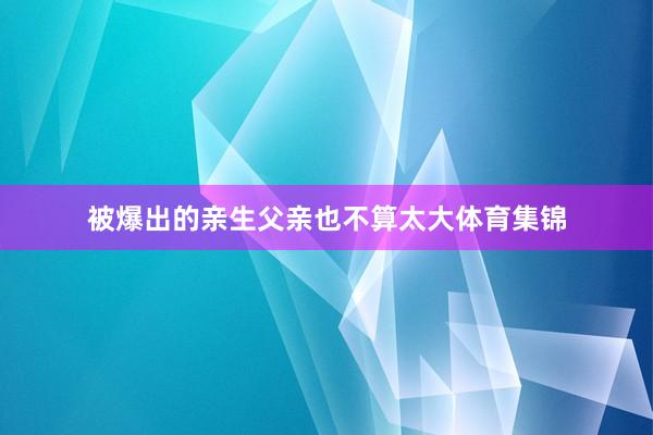 被爆出的亲生父亲也不算太大体育集锦