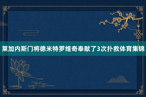 莱加内斯门将德米特罗维奇奉献了3次扑救体育集锦