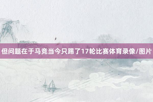 但问题在于马竞当今只踢了17轮比赛体育录像/图片