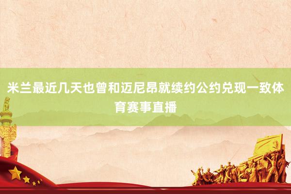 米兰最近几天也曾和迈尼昂就续约公约兑现一致体育赛事直播