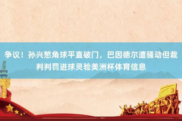 争议！孙兴慜角球平直破门，巴因德尔遭骚动但裁判判罚进球灵验美洲杯体育信息