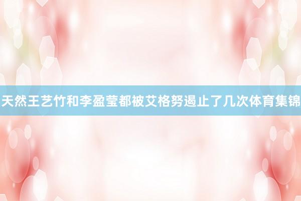 天然王艺竹和李盈莹都被艾格努遏止了几次体育集锦