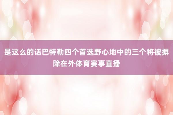 是这么的话巴特勒四个首选野心地中的三个将被摒除在外体育赛事直播