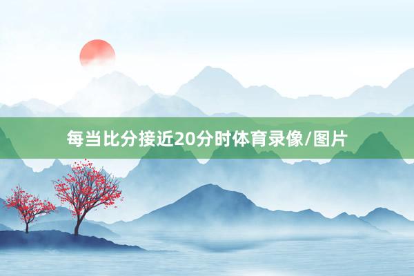 每当比分接近20分时体育录像/图片