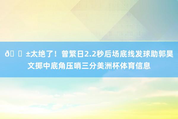 😱太绝了！曾繁日2.2秒后场底线发球助郭昊文掷中底角压哨三分美洲杯体育信息