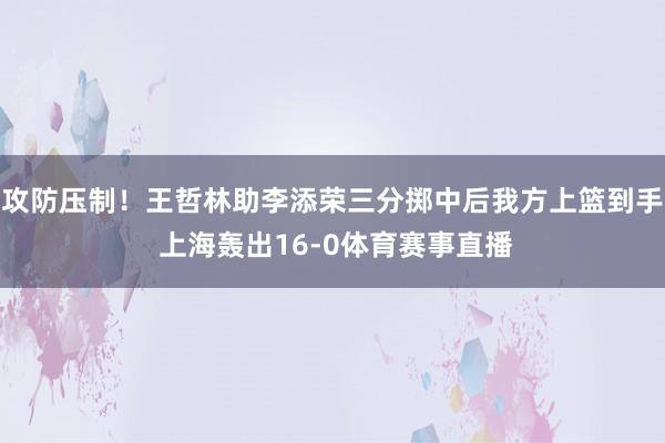 攻防压制！王哲林助李添荣三分掷中后我方上篮到手 上海轰出16-0体育赛事直播