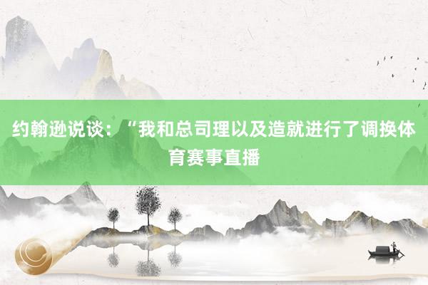 约翰逊说谈：“我和总司理以及造就进行了调换体育赛事直播