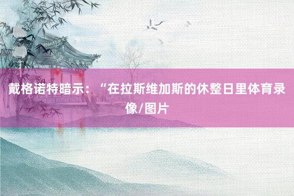 戴格诺特暗示：“在拉斯维加斯的休整日里体育录像/图片