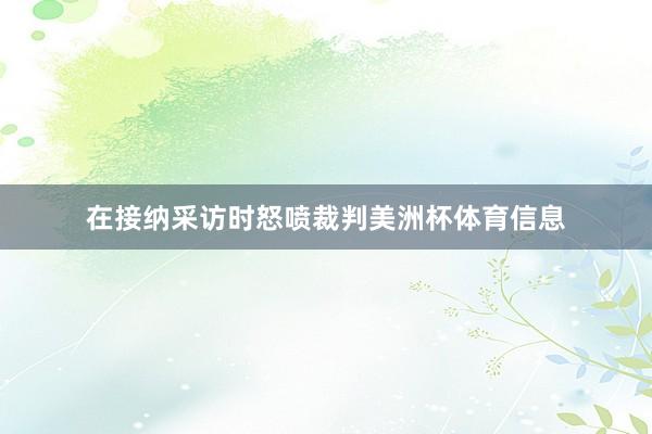 在接纳采访时怒喷裁判美洲杯体育信息