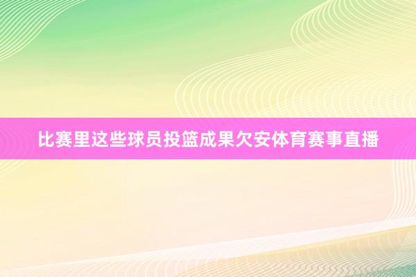 比赛里这些球员投篮成果欠安体育赛事直播