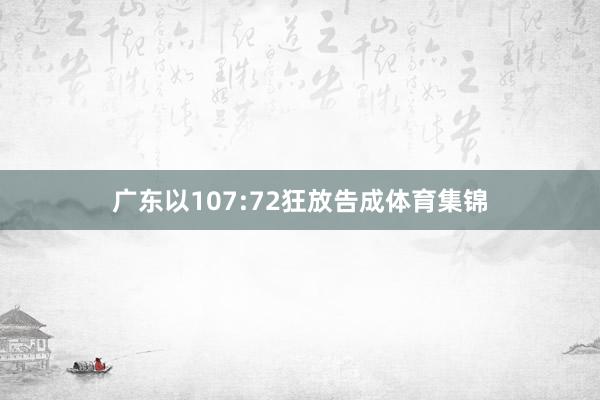 广东以107:72狂放告成体育集锦