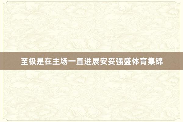 至极是在主场一直进展安妥强盛体育集锦