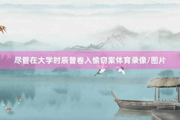 尽管在大学时辰曾卷入偷窃案体育录像/图片
