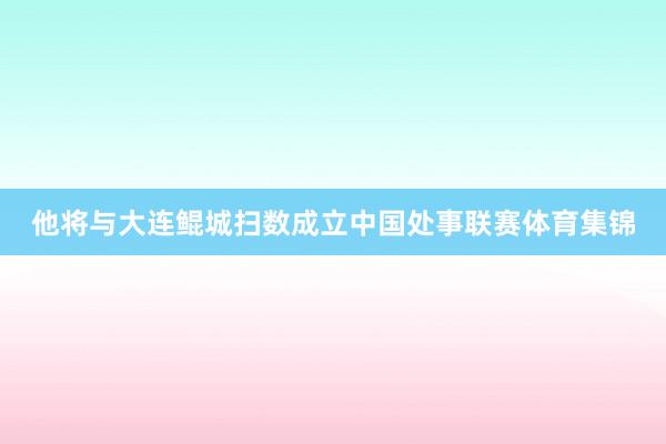 他将与大连鲲城扫数成立中国处事联赛体育集锦