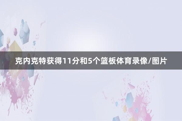 克内克特获得11分和5个篮板体育录像/图片