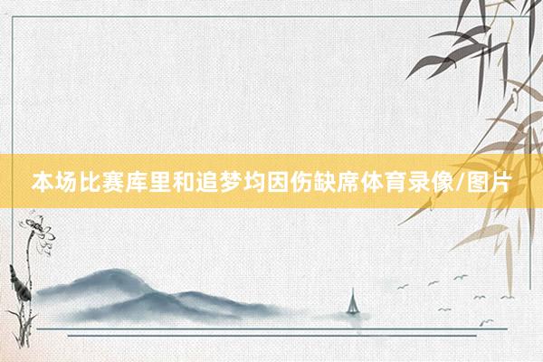 本场比赛库里和追梦均因伤缺席体育录像/图片