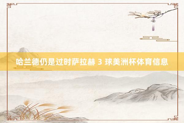 哈兰德仍是过时萨拉赫 3 球美洲杯体育信息