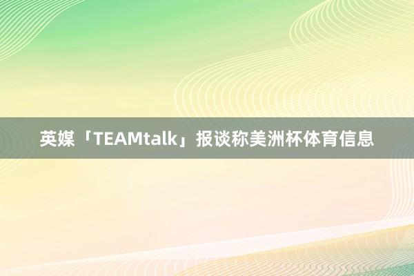 英媒「TEAMtalk」报谈称美洲杯体育信息