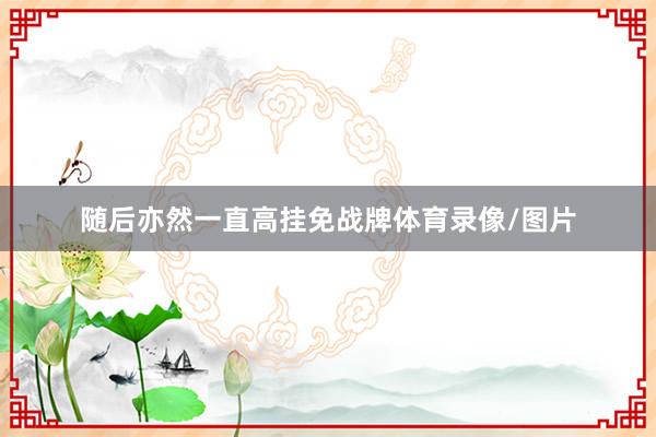 随后亦然一直高挂免战牌体育录像/图片