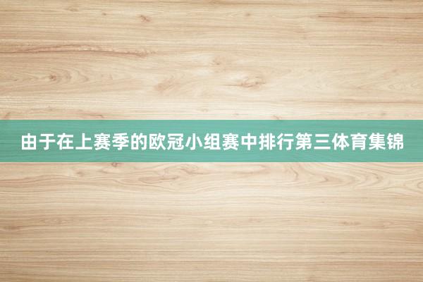由于在上赛季的欧冠小组赛中排行第三体育集锦