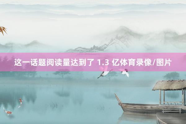 这一话题阅读量达到了 1.3 亿体育录像/图片