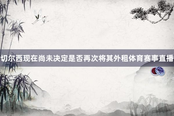 切尔西现在尚未决定是否再次将其外租体育赛事直播