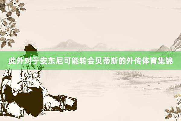此外对于安东尼可能转会贝蒂斯的外传体育集锦