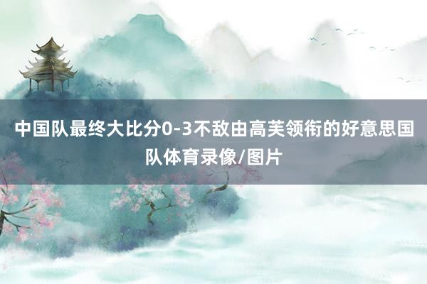 中国队最终大比分0-3不敌由高芙领衔的好意思国队体育录像/图片