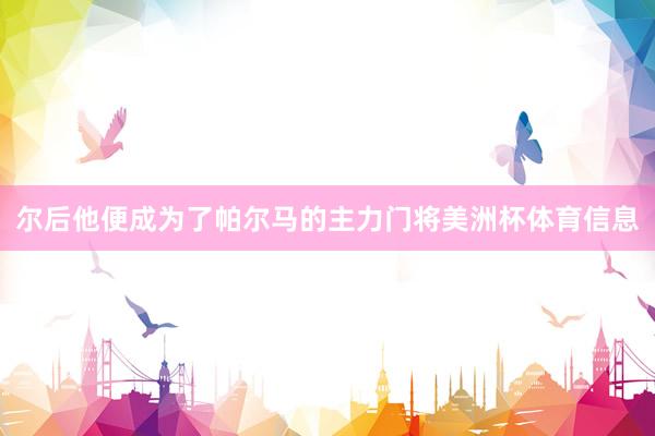 尔后他便成为了帕尔马的主力门将美洲杯体育信息