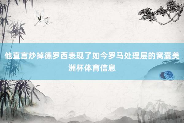 他直言炒掉德罗西表现了如今罗马处理层的窝囊美洲杯体育信息