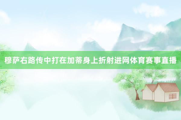 穆萨右路传中打在加蒂身上折射进网体育赛事直播