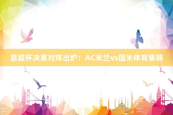 意超杯决赛对阵出炉：AC米兰vs国米体育集锦