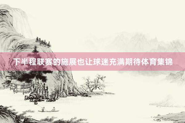 下半程联赛的施展也让球迷充满期待体育集锦