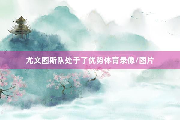 尤文图斯队处于了优势体育录像/图片