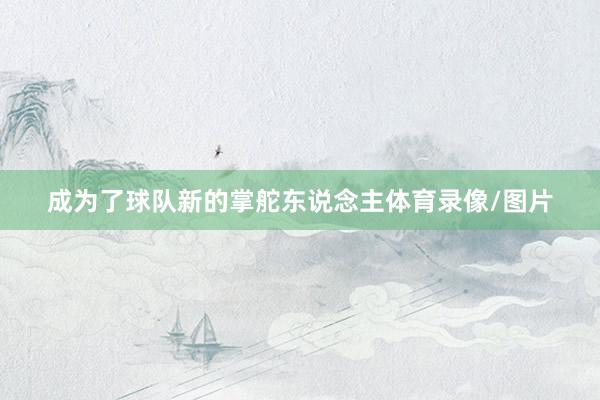成为了球队新的掌舵东说念主体育录像/图片