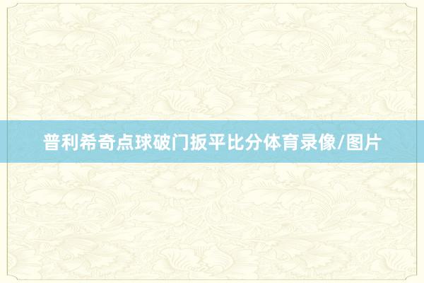 普利希奇点球破门扳平比分体育录像/图片
