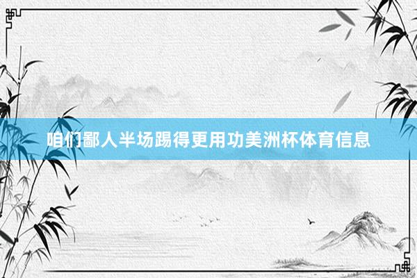 咱们鄙人半场踢得更用功美洲杯体育信息