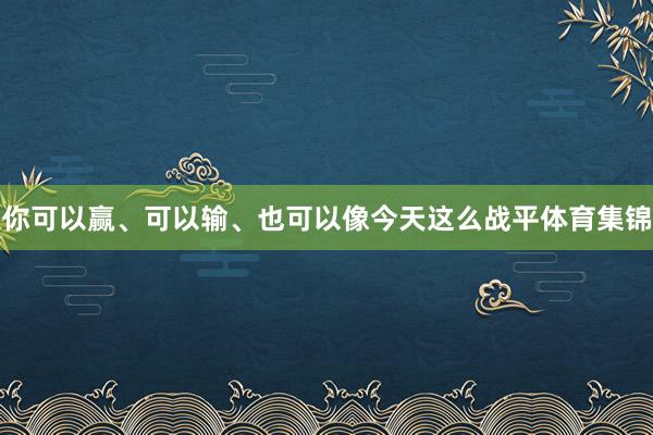 你可以赢、可以输、也可以像今天这么战平体育集锦