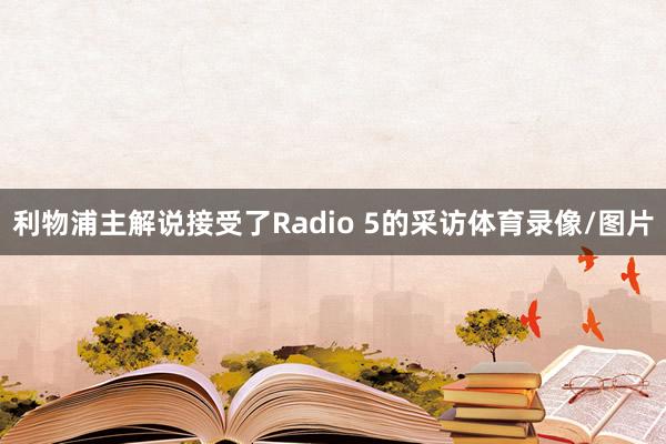利物浦主解说接受了Radio 5的采访体育录像/图片