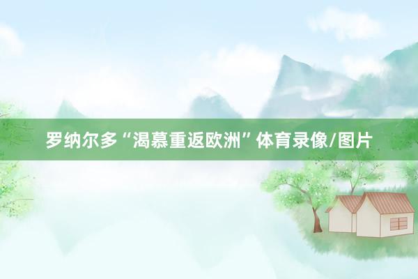 罗纳尔多“渴慕重返欧洲”体育录像/图片
