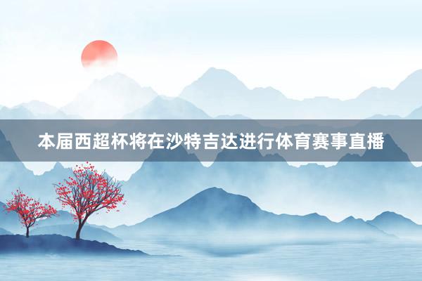 本届西超杯将在沙特吉达进行体育赛事直播