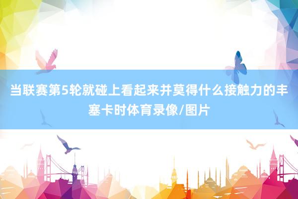当联赛第5轮就碰上看起来并莫得什么接触力的丰塞卡时体育录像/图片