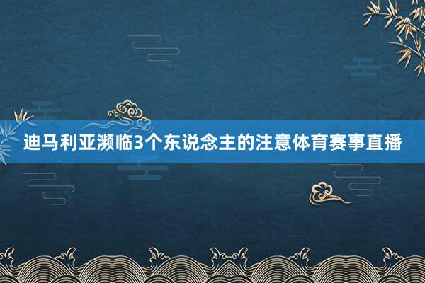 迪马利亚濒临3个东说念主的注意体育赛事直播