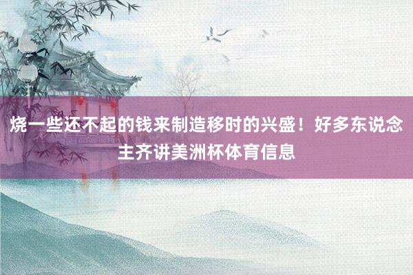 烧一些还不起的钱来制造移时的兴盛！好多东说念主齐讲美洲杯体育信息